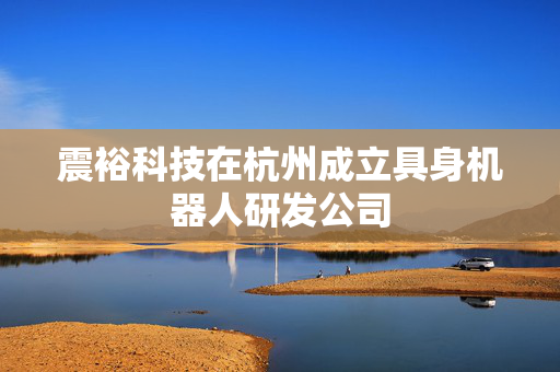 震裕科技在杭州成立具身机器人研发公司