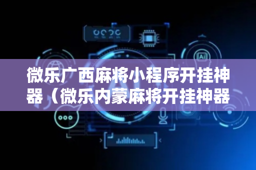 微乐广西麻将小程序开挂神器（微乐内蒙麻将开挂神器）