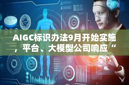 AIGC标识办法9月开始实施，平台、大模型公司响应“加水印”