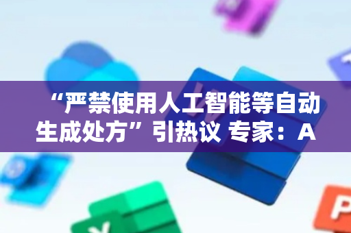 “严禁使用人工智能等自动生成处方”引热议 专家：AI不能替代医生直接进行诊疗决策