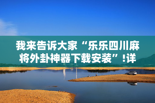 我来告诉大家“乐乐四川麻将外卦神器下载安装”!详细开挂教程-抖音