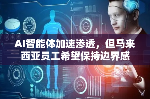 AI智能体加速渗透，但马来西亚员工希望保持边界感