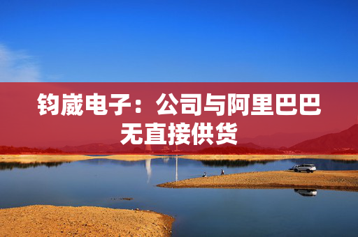 钧崴电子：公司与阿里巴巴无直接供货