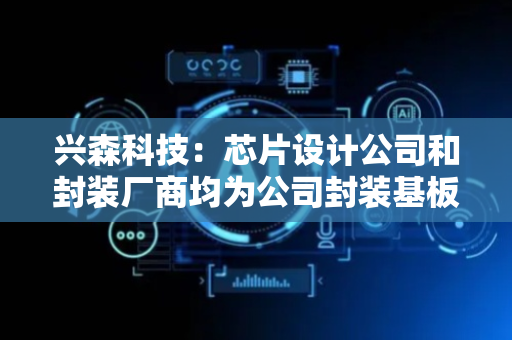 兴森科技：芯片设计公司和封装厂商均为公司封装基板业务的目标客户