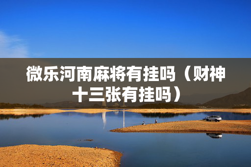 微乐河南麻将有挂吗（财神十三张有挂吗）