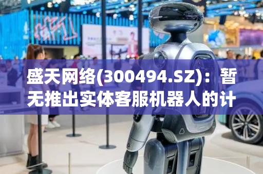 盛天网络(300494.SZ)：暂无推出实体客服机器人的计划