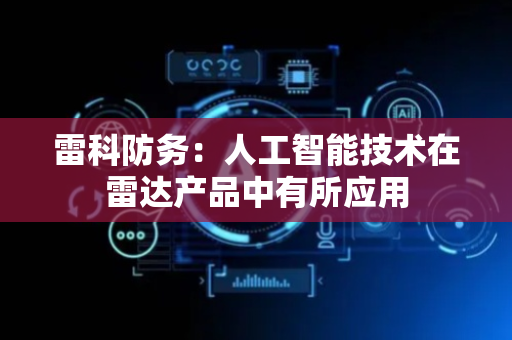 雷科防务：人工智能技术在雷达产品中有所应用