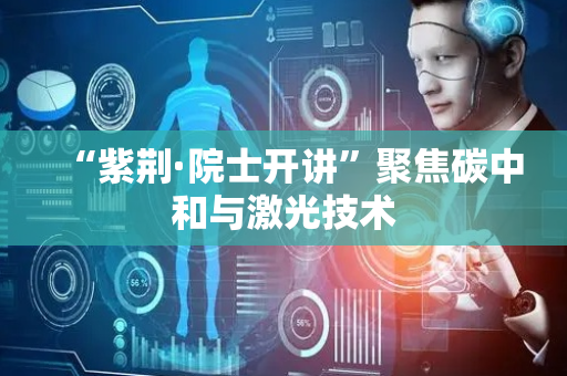 “紫荆·院士开讲”聚焦碳中和与激光技术