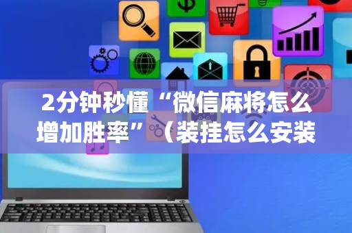 2分钟秒懂“微信麻将怎么增加胜率”（装挂怎么安装)