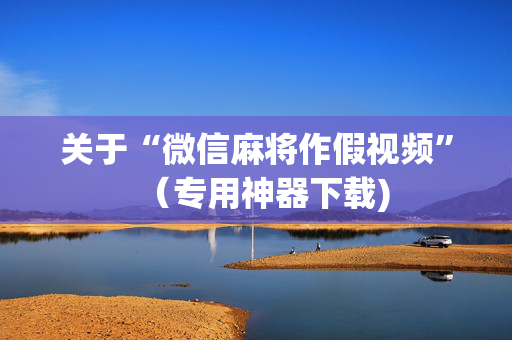 关于“微信麻将作假视频”（专用神器下载)