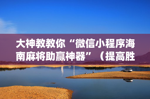 大神教教你“微信小程序海南麻将助赢神器”（提高胜率技巧)