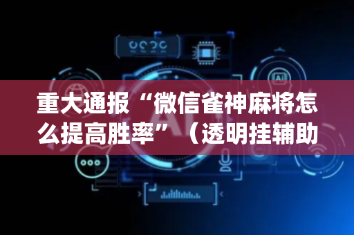 重大通报“微信雀神麻将怎么提高胜率”（透明挂辅助器)