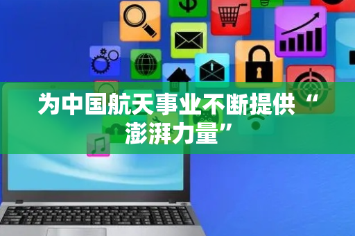 为中国航天事业不断提供“澎湃力量”