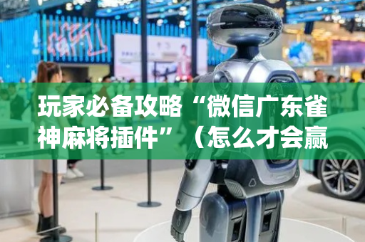 玩家必备攻略“微信广东雀神麻将插件”（怎么才会赢)