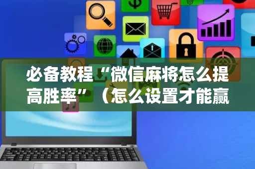 必备教程“微信麻将怎么提高胜率”（怎么设置才能赢)