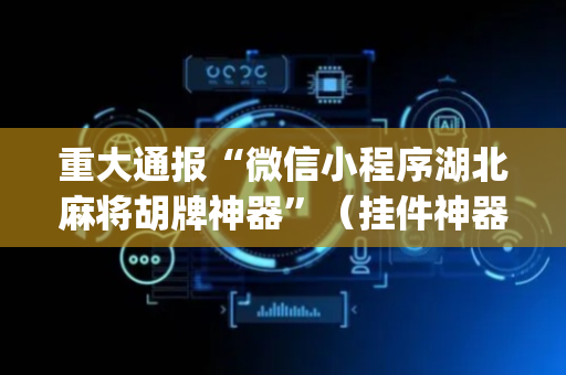 重大通报“微信小程序湖北麻将胡牌神器”（挂件神器)