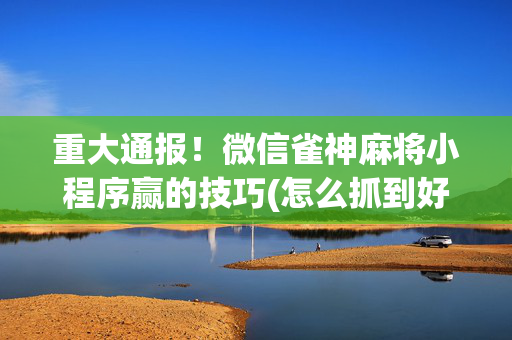 重大通报！微信雀神麻将小程序赢的技巧(怎么抓到好牌)