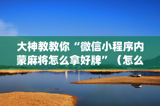 大神教教你“微信小程序内蒙麻将怎么拿好牌”（怎么增加胜率)