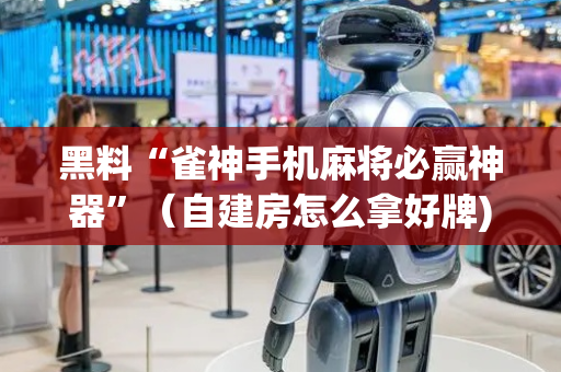 黑料“雀神手机麻将必赢神器”（自建房怎么拿好牌)