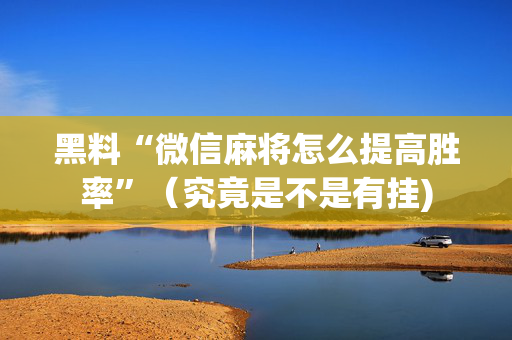 黑料“微信麻将怎么提高胜率”（究竟是不是有挂)
