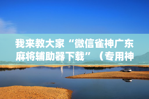 我来教大家“微信雀神广东麻将辅助器下载”（专用神器下载)