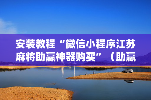安装教程“微信小程序江苏麻将助赢神器购买”（助赢神器购买)