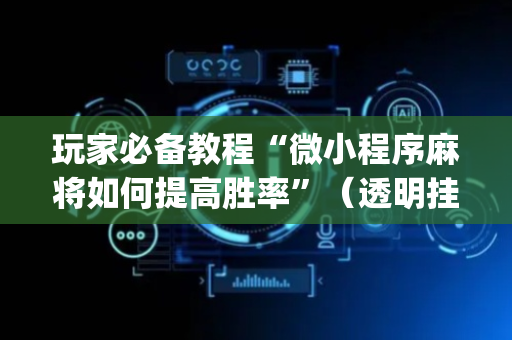 玩家必备教程“微小程序麻将如何提高胜率”（透明挂辅助器)