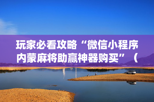 玩家必看攻略“微信小程序内蒙麻将助赢神器购买”（如何提高胜率)