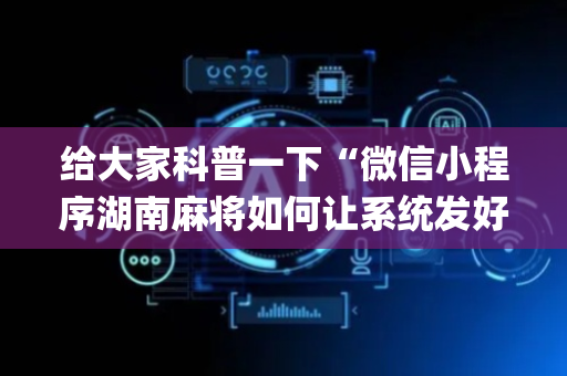 给大家科普一下“微信小程序湖南麻将如何让系统发好牌”（规律确实有挂)