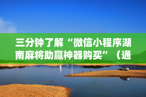 三分钟了解“微信小程序湖南麻将助赢神器购买”（通用挂软件多少钱)