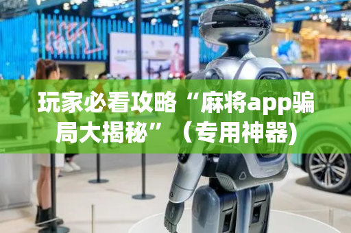 玩家必看攻略“麻将app骗局大揭秘”（专用神器)