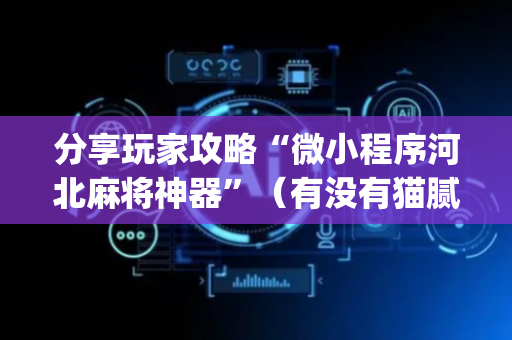 分享玩家攻略“微小程序河北麻将神器”（有没有猫腻)