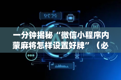 一分钟揭秘“微信小程序内蒙麻将怎样设置好牌”（必赢神器)