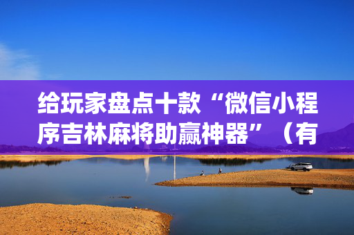 给玩家盘点十款“微信小程序吉林麻将助赢神器”（有什么诀窍)