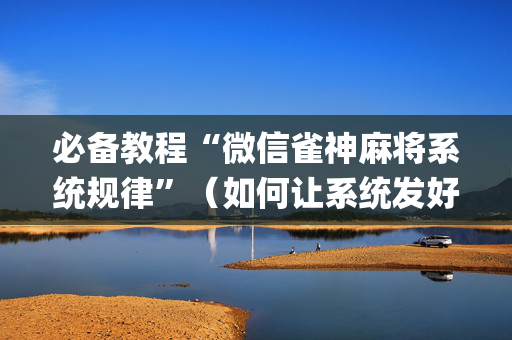 必备教程“微信雀神麻将系统规律”（如何让系统发好牌)