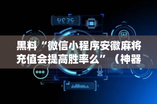 黑料“微信小程序安徽麻将充值会提高胜率么”（神器通用版)