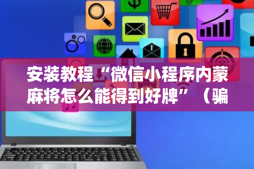 安装教程“微信小程序内蒙麻将怎么能得到好牌”（骗局大揭秘)