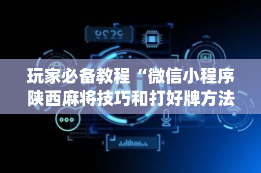 玩家必备教程“微信小程序陕西麻将技巧和打好牌方法”（专用神器下载)