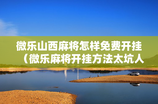 微乐山西麻将怎样免费开挂（微乐麻将开挂方法太坑人了教你用挂）