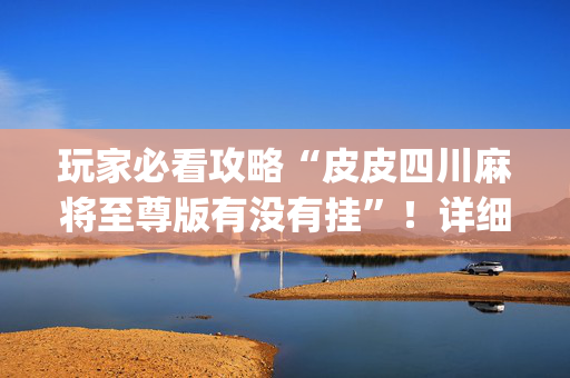 玩家必看攻略“皮皮四川麻将至尊版有没有挂”！详细开挂教程（确实真的有挂)-抖音
