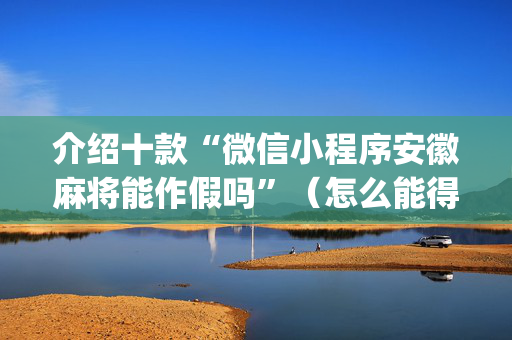 介绍十款“微信小程序安徽麻将能作假吗”（怎么能得到好牌)