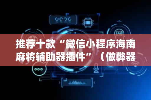 推荐十款“微信小程序海南麻将辅助器插件”（做弊器软件下载)