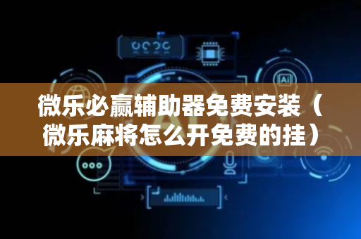 微乐必赢辅助器免费安装（微乐麻将怎么开免费的挂）