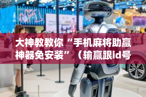 大神教教你“手机麻将助赢神器免安装”（输赢跟id号有关系吗)