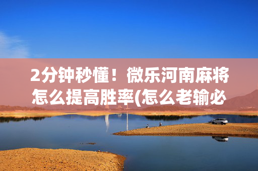 2分钟秒懂！微乐河南麻将怎么提高胜率(怎么老输必备神器)