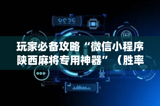 玩家必备攻略“微信小程序陕西麻将专用神器”（胜率到哪调)