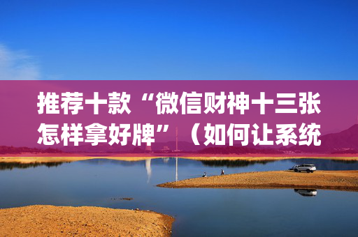 推荐十款“微信财神十三张怎样拿好牌”（如何让系统发好牌)