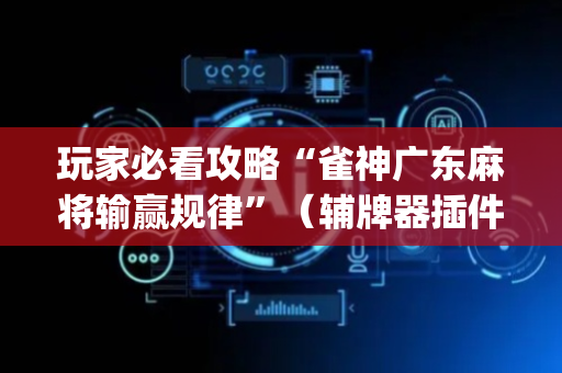 玩家必看攻略“雀神广东麻将输赢规律”（辅牌器插件购买)