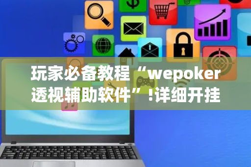 玩家必备教程“wepoker透视辅助软件”!详细开挂教程-抖音