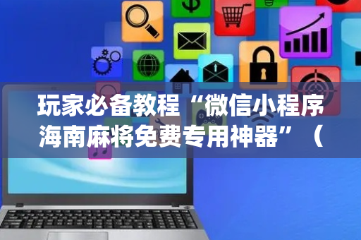 玩家必备教程“微信小程序海南麻将免费专用神器”（有什么规律)